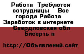 Работа .Требуются сотрудницы  - Все города Работа » Заработок в интернете   . Свердловская обл.,Бисерть п.